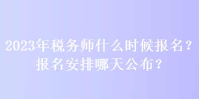 2023年稅務師什么時候報名？報名安排哪天公布？