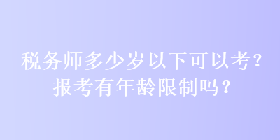 稅務(wù)師多少歲以下可以考？報(bào)考有年齡限制嗎？