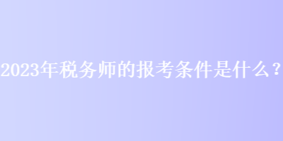 2023年稅務師的報考條件是什么？