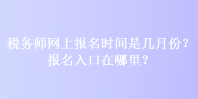 稅務(wù)師網(wǎng)上報(bào)名時(shí)間是幾月份？報(bào)名入口在哪里？