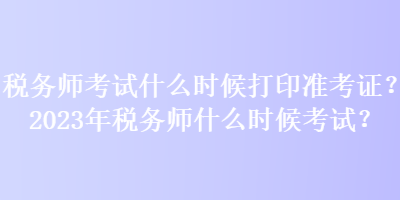 稅務(wù)師考試什么時(shí)候打印準(zhǔn)考證？2023年稅務(wù)師什么時(shí)候考試？