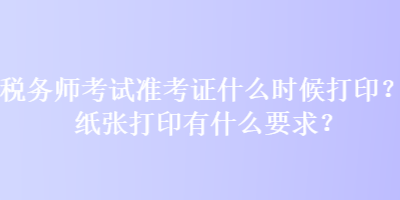 稅務(wù)師考試準(zhǔn)考證什么時(shí)候打印？紙張打印有什么要求？