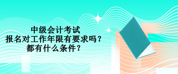 中級會(huì)計(jì)考試報(bào)名對工作年限有要求嗎？都有什么條件？