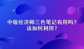 中級經(jīng)濟師三色筆記有用嗎？該如何利用？