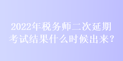 2022年稅務(wù)師二次延期考試結(jié)果什么時(shí)候出來(lái)？