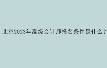 北京2023年高級(jí)會(huì)計(jì)師報(bào)名條件是什么？