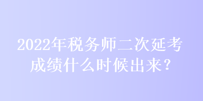 2022年稅務(wù)師二次延考成績什么時候出來？