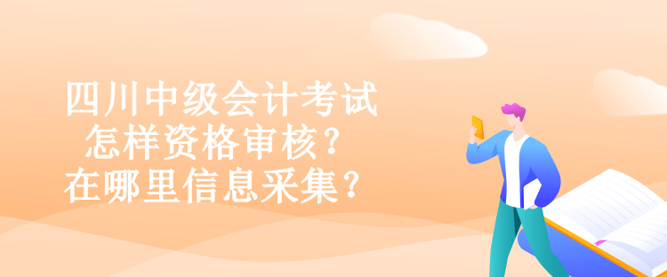 四川中級(jí)會(huì)計(jì)考試怎樣資格審核？在哪里信息采集？