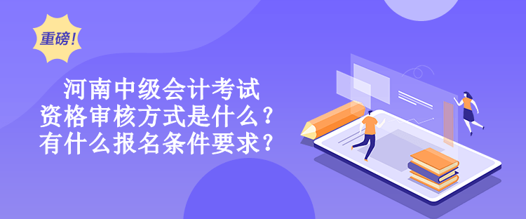 河南中級會計考試資格審核方式是什么？有什么報名條件要求？