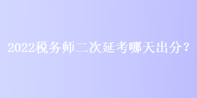 2022稅務(wù)師二次延考哪天出分？