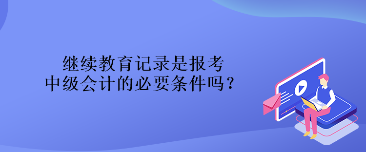 繼續(xù)教育記錄是報考中級會計的必要條件嗎？