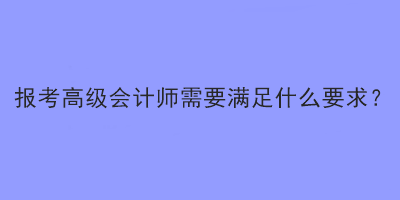 報(bào)考高級會計(jì)師需要滿足什么要求？