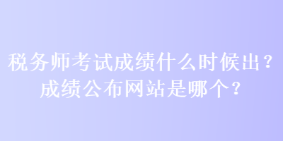 稅務(wù)師考試成績什么時候出？成績公布網(wǎng)站是哪個？