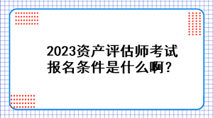 2023資產評估師考試報名條件是什么啊？