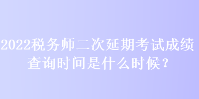 2022稅務(wù)師二次延期考試成績(jī)查詢(xún)時(shí)間是什么時(shí)候？