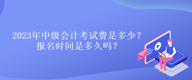 2023年中級(jí)會(huì)計(jì)考試費(fèi)是多少？報(bào)名時(shí)間是多久嗎？