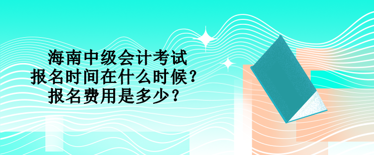 海南中級(jí)會(huì)計(jì)考試的報(bào)名時(shí)間在什么時(shí)候？報(bào)名費(fèi)用是多少？