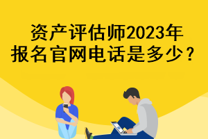 資產(chǎn)評(píng)估師2023年報(bào)名官網(wǎng)電話是多少？