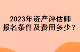 2023年資產(chǎn)評(píng)估師報(bào)名條件及費(fèi)用多少？