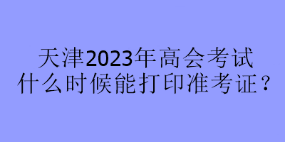 天津2023年高會考試什么時候能打印準(zhǔn)考證？