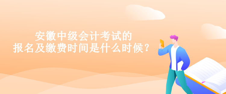 安徽中級會計考試的報名及繳費時間是什么時候？