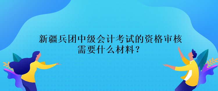 新疆兵團中級會計考試的資格審核需要什么材料？