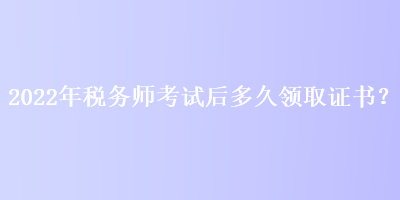 2022年稅務(wù)師考試后多久領(lǐng)取證書(shū)？