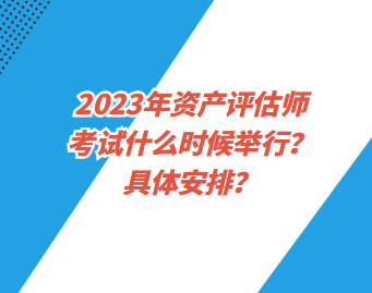 2023年資產(chǎn)評估師考試什么時候舉行？具體安排？