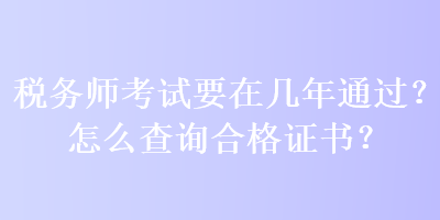 稅務(wù)師考試要在幾年通過(guò)？怎么查詢合格證書？