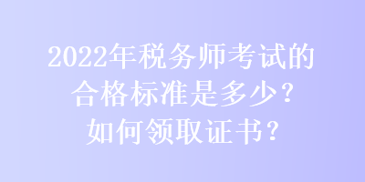 2022年稅務(wù)師考試的合格標(biāo)準是多少？如何領(lǐng)取證書？