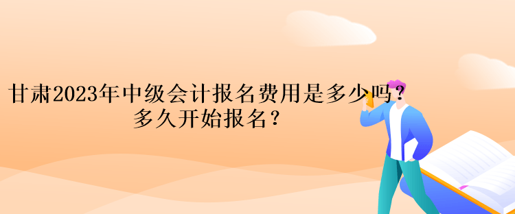 甘肅2023年中級會計報名費用是多少嗎？多久開始報名？