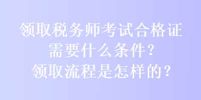 領(lǐng)取稅務(wù)師考試合格證需要什么條件？領(lǐng)取流程是怎樣的？