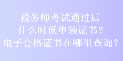 稅務(wù)師考試通過后什么時(shí)候申領(lǐng)證書？電子合格證書在哪里查詢？