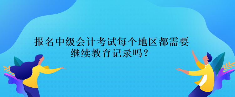 報名中級會計考試每個地區(qū)都需要繼續(xù)教育記錄嗎？