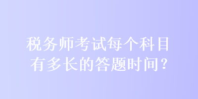 稅務師考試每個科目有多長的答題時間？