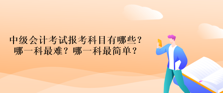 中級會計考試報考科目有哪些？哪一科最難？哪一科最簡單？