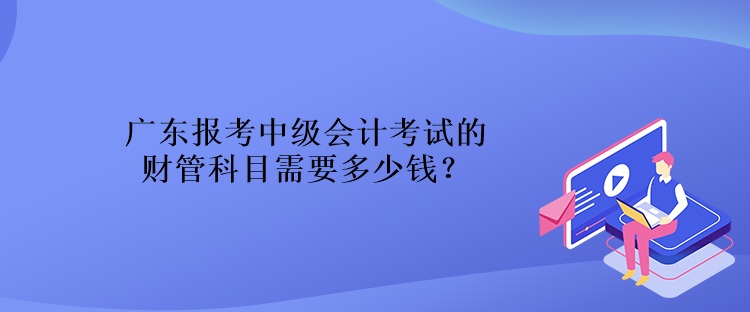 廣東報考中級會計考試的財管科目需要多少錢？