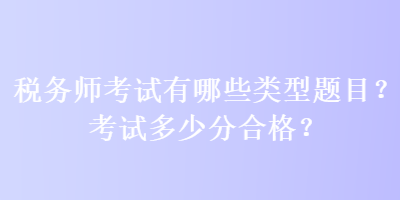 稅務(wù)師考試有哪些類型題目？考試多少分合格？