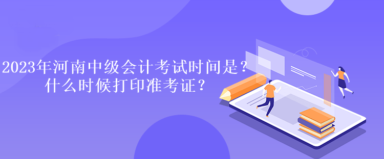 2023年河南中級會計考試時間是多久？什么時候打印準(zhǔn)考證？