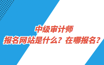 中級(jí)審計(jì)師報(bào)名網(wǎng)站是什么？在哪報(bào)名？