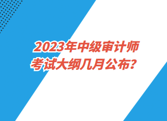 2023年中級審計師考試大綱幾月公布？