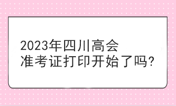 2023年四川高會(huì)準(zhǔn)考證打印開始了嗎?