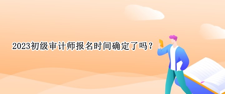 2023初級(jí)審計(jì)師報(bào)名時(shí)間確定了嗎？