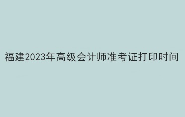 福建2023年高級(jí)會(huì)計(jì)師準(zhǔn)考證打印時(shí)間