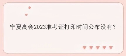 寧夏高會2023準(zhǔn)考證打印時間公布沒有？