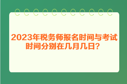 2023年稅務(wù)師報(bào)名時(shí)間與考試時(shí)間分別在幾月幾日？