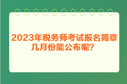 2023年稅務(wù)師考試報名簡章幾月份能公布呢？