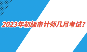 2023年初級審計(jì)師幾月考試？