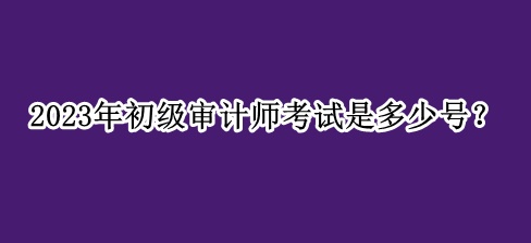 2023年初級審計師考試是多少號？