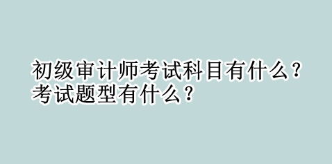 初級審計(jì)師考試科目有什么？考試題型有什么？